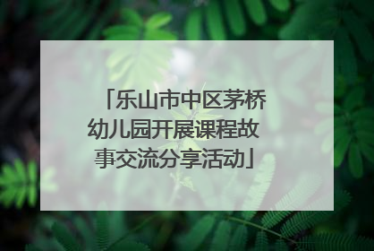 乐山市中区茅桥幼儿园开展课程故事交流分享活动